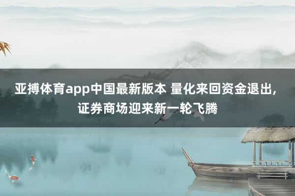 亚搏体育app中国最新版本 量化来回资金退出, 证券商场迎来新一轮飞腾