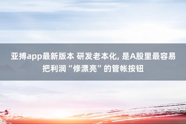 亚搏app最新版本 研发老本化, 是A股里最容易把利润“修漂亮”的管帐按钮