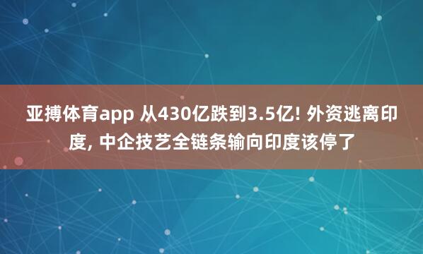 亚搏体育app 从430亿跌到3.5亿! 外资逃离印度, 中企技艺全链条输向印度该停了