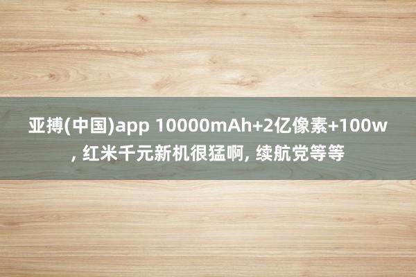 亚搏(中国)app 10000mAh+2亿像素+100w, 红米千元新机很猛啊, 续航党等等