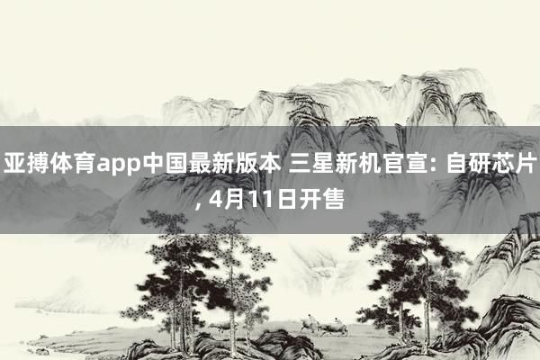 亚搏体育app中国最新版本 三星新机官宣: 自研芯片, 4月11日开售