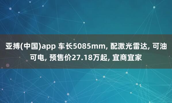 亚搏(中国)app 车长5085mm, 配激光雷达, 可油可电, 预售价27.18万起, 宜商宜家