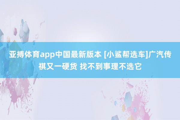 亚搏体育app中国最新版本 [小鲨帮选车]广汽传祺又一硬货 找不到事理不选它