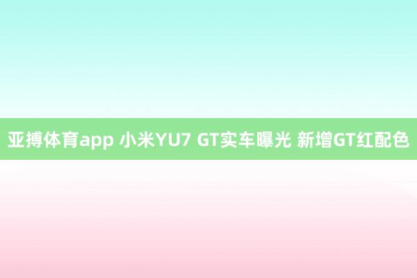 亚搏体育app 小米YU7 GT实车曝光 新增GT红配色