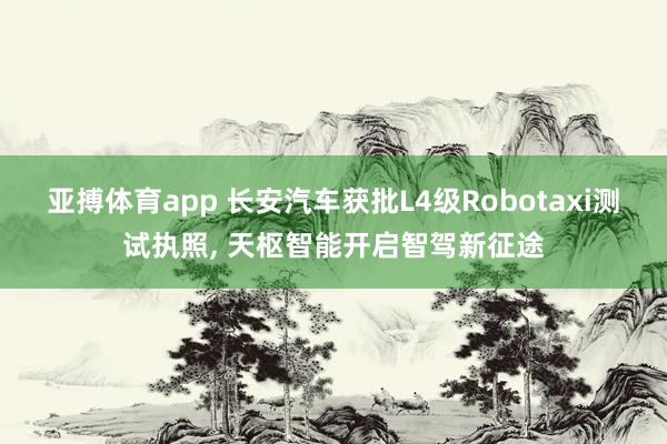 亚搏体育app 长安汽车获批L4级Robotaxi测试执照, 天枢智能开启智驾新征途