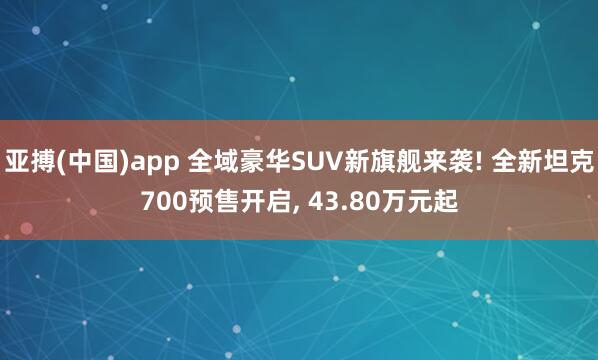 亚搏(中国)app 全域豪华SUV新旗舰来袭! 全新坦克700预售开启, 43.80万元起