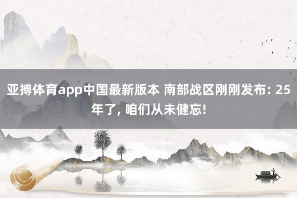 亚搏体育app中国最新版本 南部战区刚刚发布: 25年了, 咱们从未健忘!
