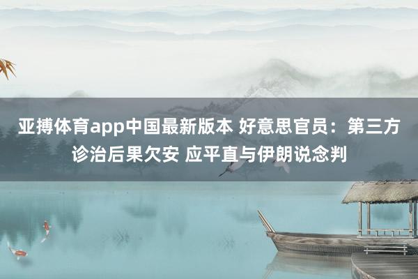 亚搏体育app中国最新版本 好意思官员：第三方诊治后果欠安 应平直与伊朗说念判