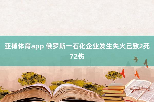 亚搏体育app 俄罗斯一石化企业发生失火已致2死72伤