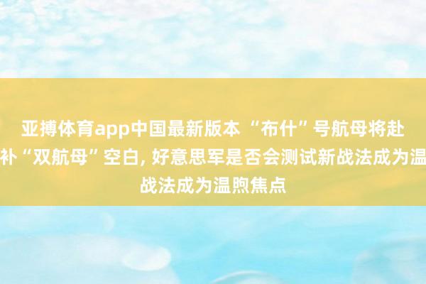 亚搏体育app中国最新版本 “布什”号航母将赴中东填补“双航母”空白, 好意思军是否会测试新战法成为温煦焦点