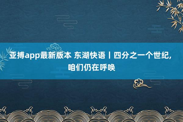 亚搏app最新版本 东湖快语丨四分之一个世纪, 咱们仍在呼唤