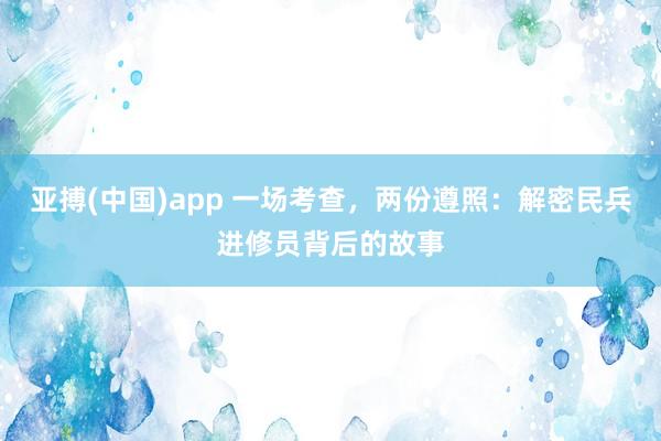 亚搏(中国)app 一场考查，两份遵照：解密民兵进修员背后的故事