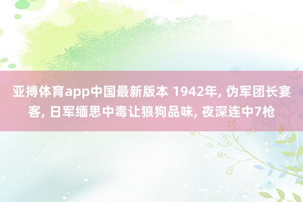 亚搏体育app中国最新版本 1942年, 伪军团长宴客, 日军缅思中毒让狼狗品味, 夜深连中7枪