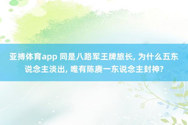 亚搏体育app 同是八路军王牌旅长， 为什么五东说念主淡出， 唯有陈赓一东说念主封神?