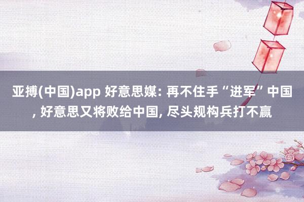 亚搏(中国)app 好意思媒: 再不住手“进军”中国， 好意思又将败给中国， 尽头规构兵打不赢