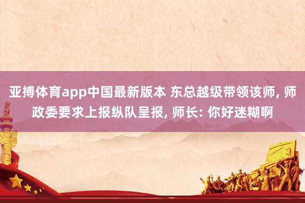 亚搏体育app中国最新版本 东总越级带领该师, 师政委要求上报纵队呈报, 师长: 你好迷糊啊