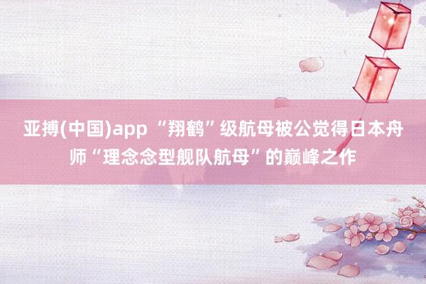 亚搏(中国)app “翔鹤”级航母被公觉得日本舟师“理念念型舰队航母”的巅峰之作