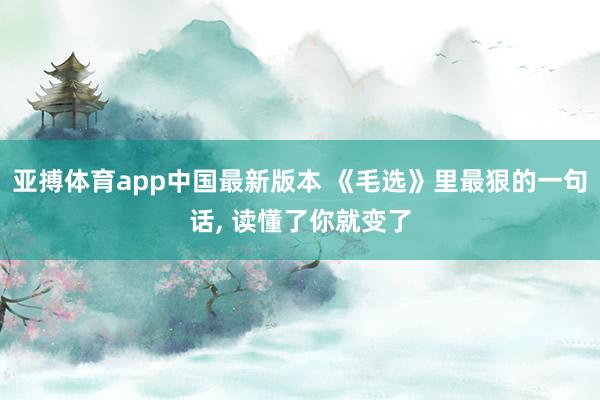 亚搏体育app中国最新版本 《毛选》里最狠的一句话, 读懂了你就变了