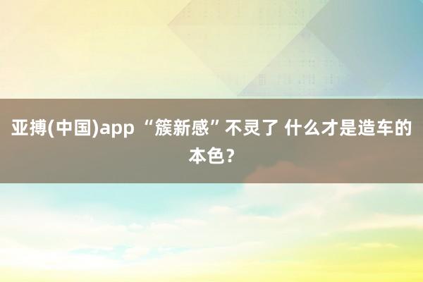 亚搏(中国)app “簇新感”不灵了 什么才是造车的本色？