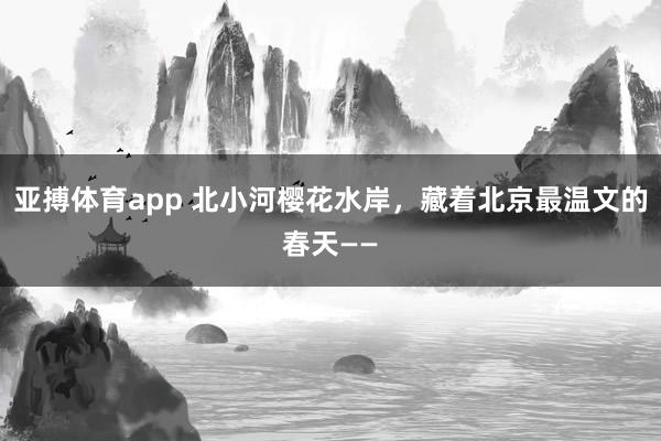 亚搏体育app 北小河樱花水岸，藏着北京最温文的春天——