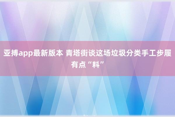 亚搏app最新版本 青塔街谈这场垃圾分类手工步履有点“料”