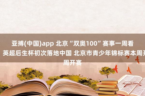 亚搏(中国)app 北京“双奥100”赛事一周看点：英超后生杯初次落地中国 北京市青少年锦标赛本周开赛