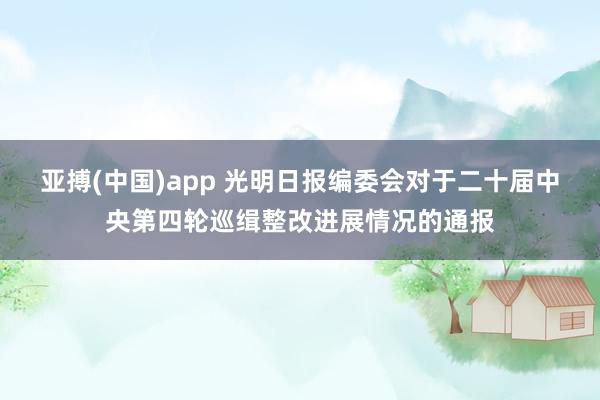 亚搏(中国)app 光明日报编委会对于二十届中央第四轮巡缉整改进展情况的通报