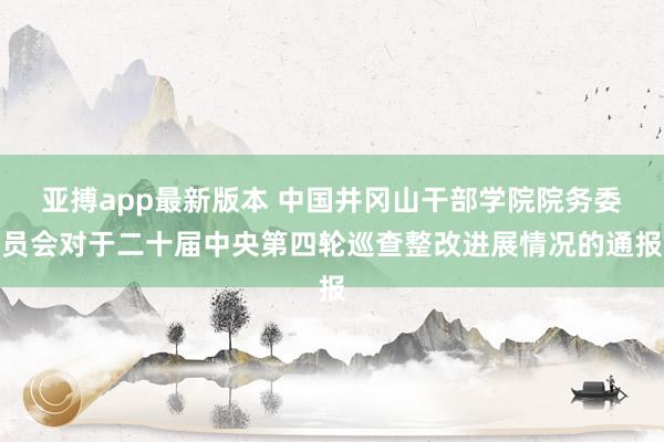亚搏app最新版本 中国井冈山干部学院院务委员会对于二十届中央第四轮巡查整改进展情况的通报