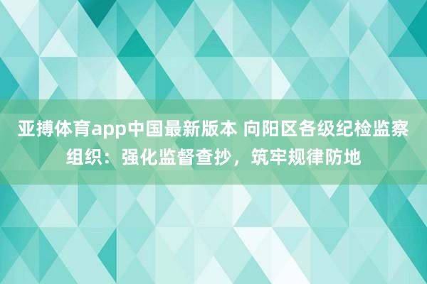 亚搏体育app中国最新版本 向阳区各级纪检监察组织：强化监督查抄，筑牢规律防地