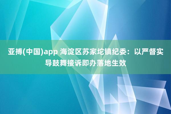 亚搏(中国)app 海淀区苏家坨镇纪委：以严督实导鼓舞接诉即办落地生效