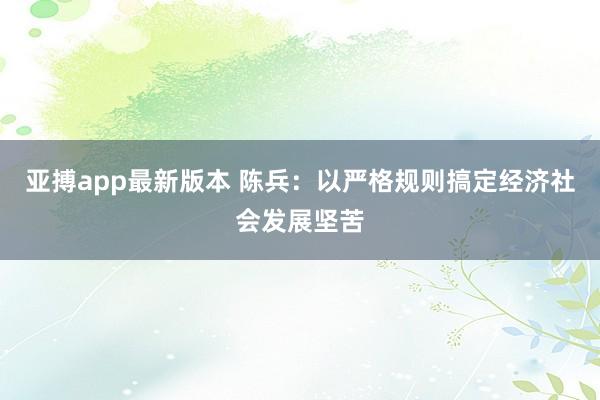 亚搏app最新版本 陈兵：以严格规则搞定经济社会发展坚苦