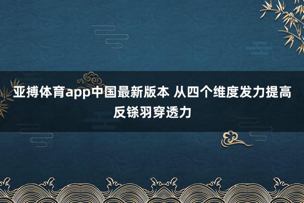 亚搏体育app中国最新版本 从四个维度发力提高反铩羽穿透力