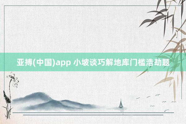 亚搏(中国)app 小坡谈巧解地库门槛浩劫题