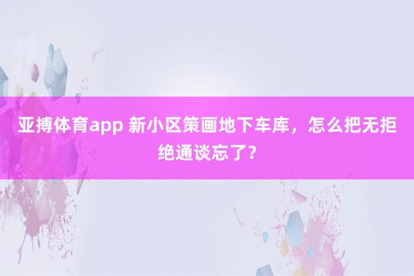 亚搏体育app 新小区策画地下车库，怎么把无拒绝通谈忘了？