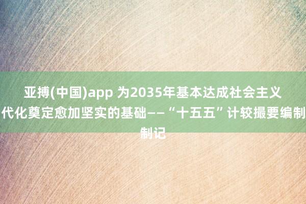 亚搏(中国)app 为2035年基本达成社会主义当代化奠定愈加坚实的基础——“十五五”计较撮要编制记