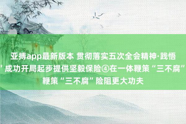 亚搏app最新版本 贯彻落实五次全会精神·践悟丨为“十五五”成功开局起步提供坚毅保险④在一体鞭策“三不腐”险阻更大功夫