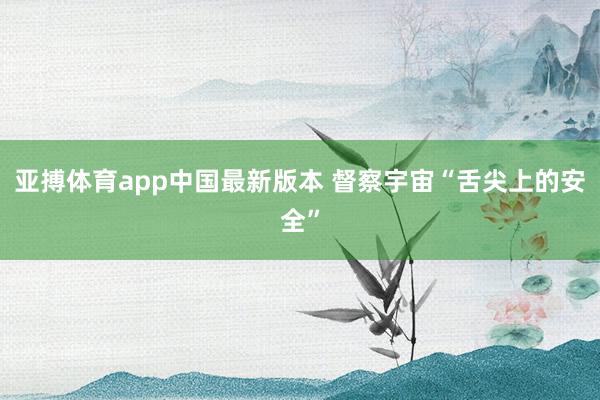 亚搏体育app中国最新版本 督察宇宙“舌尖上的安全”