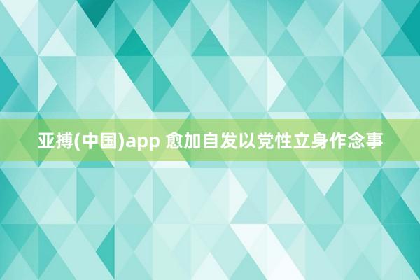 亚搏(中国)app 愈加自发以党性立身作念事