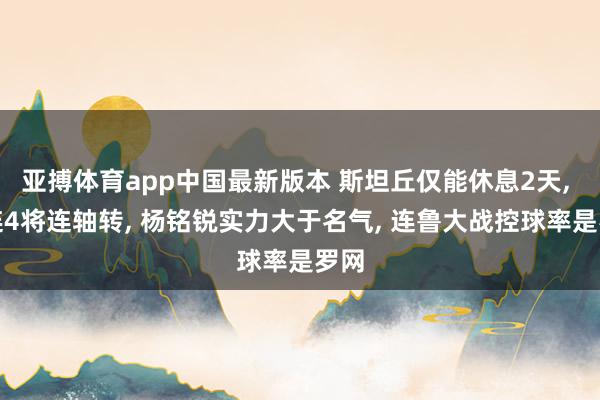 亚搏体育app中国最新版本 斯坦丘仅能休息2天, 大连4将连轴转, 杨铭锐实力大于名气, 连鲁大战控球率是罗网
