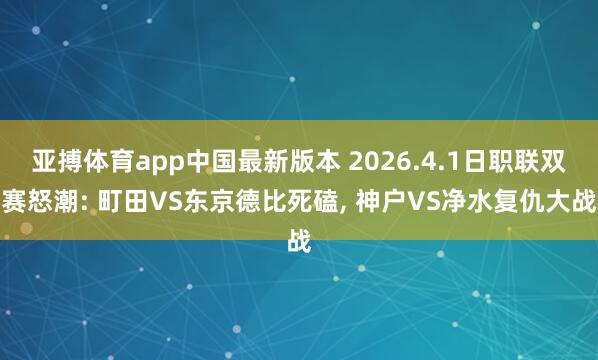 亚搏体育app中国最新版本 2026.4.1日职联双赛怒潮: 町田VS东京德比死磕, 神户VS净水复仇大战