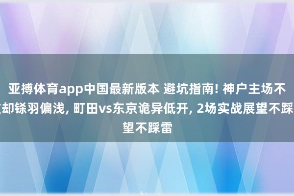 亚搏体育app中国最新版本 避坑指南! 神户主场不败却铩羽偏浅， 町田vs东京诡异低开， 2场实战展望不踩雷