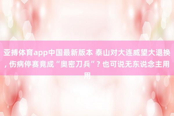 亚搏体育app中国最新版本 泰山对大连威望大退换, 伤病停赛竟成“奥密刀兵”? 也可说无东说念主用