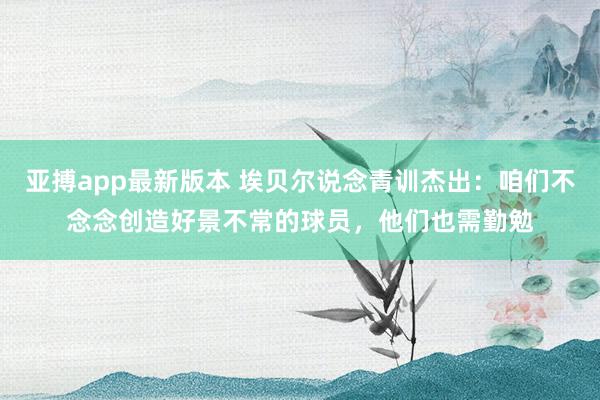 亚搏app最新版本 埃贝尔说念青训杰出：咱们不念念创造好景不常的球员，他们也需勤勉