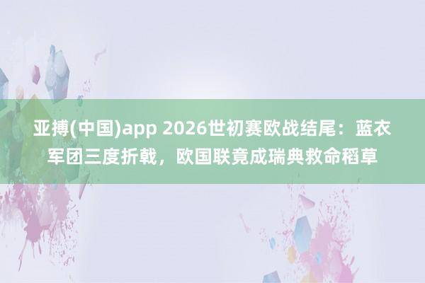 亚搏(中国)app 2026世初赛欧战结尾：蓝衣军团三度折戟，欧国联竟成瑞典救命稻草