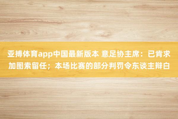 亚搏体育app中国最新版本 意足协主席：已肯求加图索留任；本场比赛的部分判罚令东谈主辩白