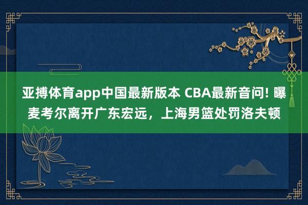 亚搏体育app中国最新版本 CBA最新音问! 曝麦考尔离开广东宏远，上海男篮处罚洛夫顿