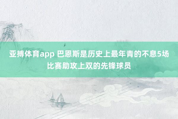 亚搏体育app 巴恩斯是历史上最年青的不息5场比赛助攻上双的先锋球员