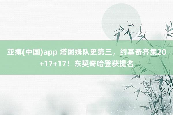 亚搏(中国)app 塔图姆队史第三，约基奇齐集20+17+17！东契奇哈登获提名