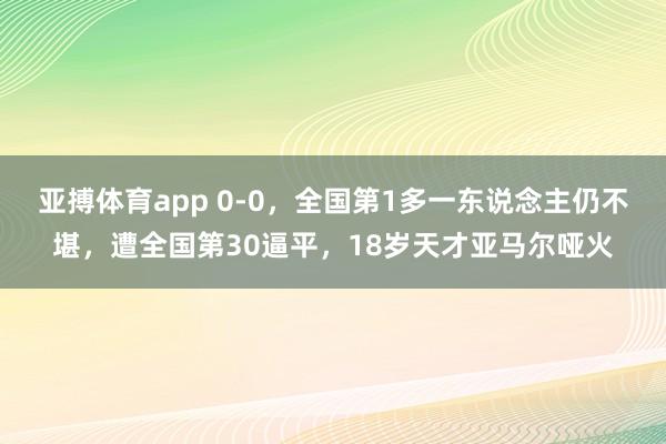亚搏体育app 0-0，全国第1多一东说念主仍不堪，遭全国第30逼平，18岁天才亚马尔哑火