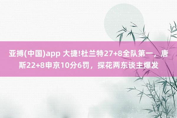 亚搏(中国)app 大捷!杜兰特27+8全队第一，唐斯22+8申京10分6罚，探花两东谈主爆发